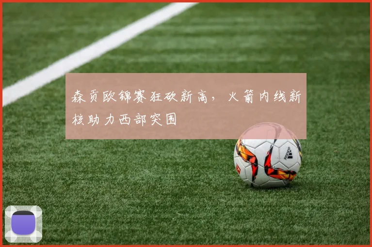 森贡欧锦赛狂砍新高，火箭内线新核助力西部突围