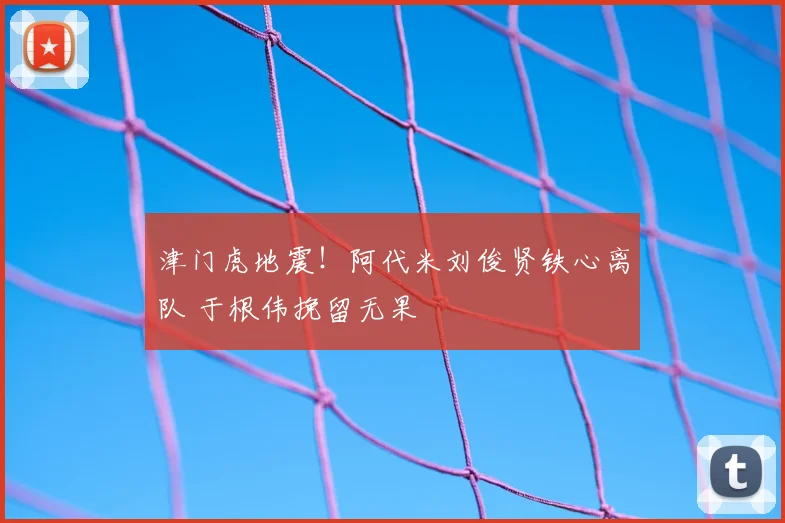 津门虎地震！阿代米刘俊贤铁心离队 于根伟挽留无果