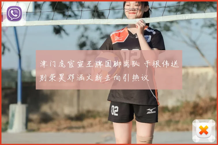 津门虎官宣王牌国脚离队 于根伟送别荣昊邓涵文新去向引热议