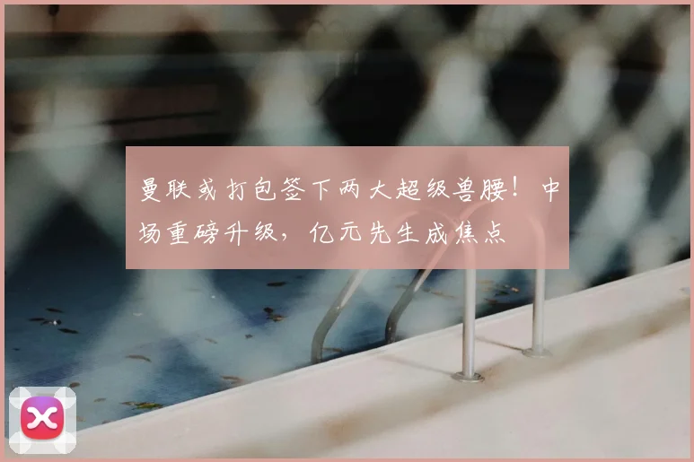 曼联或打包签下两大超级兽腰!中场重磅升级,亿元先生成焦点